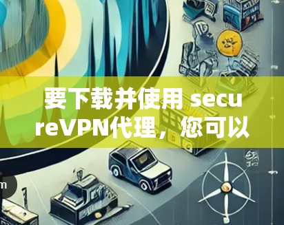 要下载并使用 secure<strong>VPN</strong>代理，您可以按照以下步骤进行