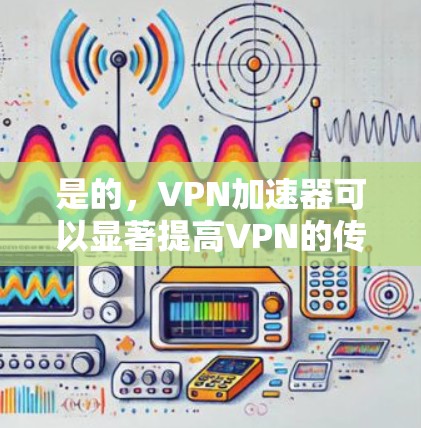 是的，<strong>VPN</strong>加速器可以显著提高<strong>VPN</strong>的传输速度，尤其在高流量或紧急情况下。以下是关于<strong>VPN</strong>加速器的详细信息