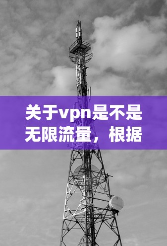 关于<strong>VPN</strong>是不是无限流量，根据上下文，可能需要更多的背景信息来准确回答。以下是基于常见含义的解释