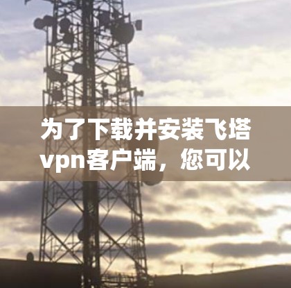 为了下载并安装飞塔vpn客户端，您可以按照以下步骤进行操作