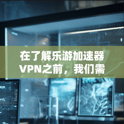 在了解乐游加速器<strong>VPN</strong>之前，我们需要明确几个关键点