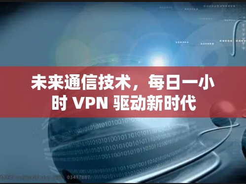 未来通信技术，每日一小时 <strong>VPN</strong> 驱动新时代