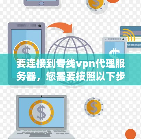 要连接到专线vpn代理服务器，您需要按照以下步骤操作