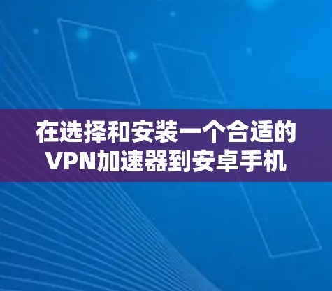 在选择和安装一个合适的VPN加速器到安卓手机上时,以下是一些关键步骤和注意事项 在选择和安装一个合适的VPN加速器到安卓手机上时,以下是一些关键步骤和注意事项