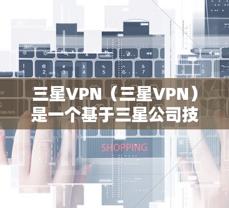 三星VPN（三星VPN）是一个基于三星公司技术的网络连接工具，旨在帮助用户更好地管理网络带宽、设置安全设置和管理网络设备。它为用户提供了一个更安全、更流畅的网络连接体验