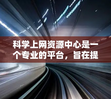 科学上网资源中心是一个专业的平台，旨在提供科学领域的在线资源和工具，帮助用户获取和利用科学信息。以下是对科学上网资源中心的详细总结