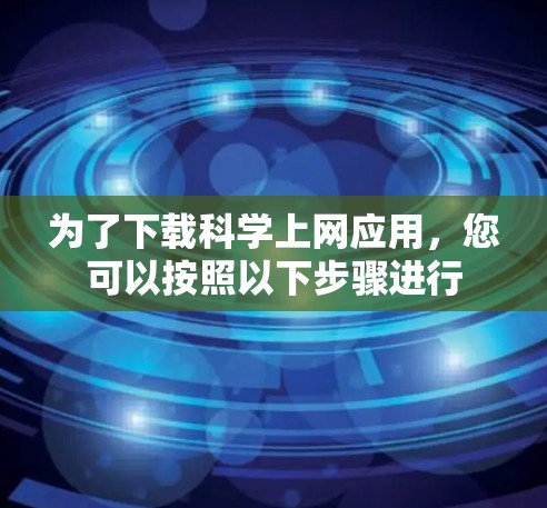 为了下载科学上网应用，您可以按照以下步骤进行