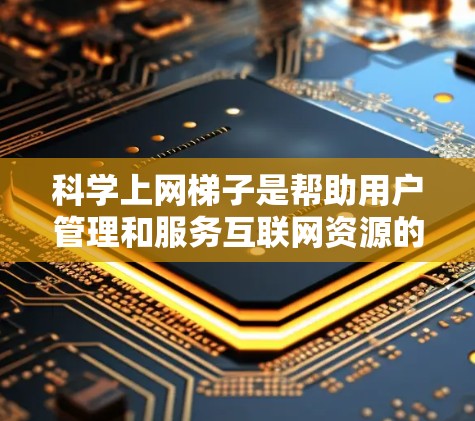 科学上网<strong>梯子</strong>是帮助用户管理和服务互联网资源的工具，通常通过软件或网站提供。以下是学习科学上网<strong>梯子</strong>的基本步骤