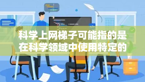 科学上网<strong>梯子</strong>可能指的是在科学领域中使用特定的网络技术和架构，旨在促进科学探索和数据共享。以下是对这一概念的逐步解释和总结