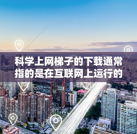 科学上网<strong>梯子</strong>的下载通常指的是在互联网上运行的科学计算和学习工具。以下是一些可能的下载方法和资源