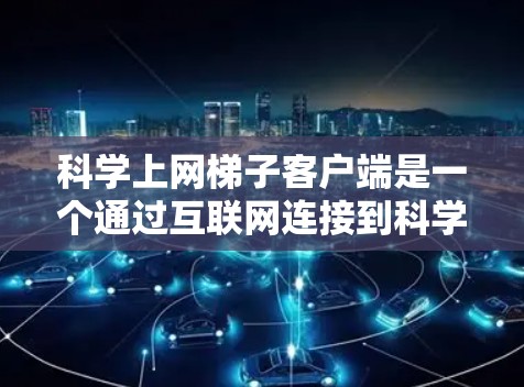 科学上网<strong>梯子</strong>客户端是一个通过互联网连接到科学服务器的应用程序，主要用于获取和分析科学数据。以下是对科学上网<strong>梯子</strong>客户端的详细总结