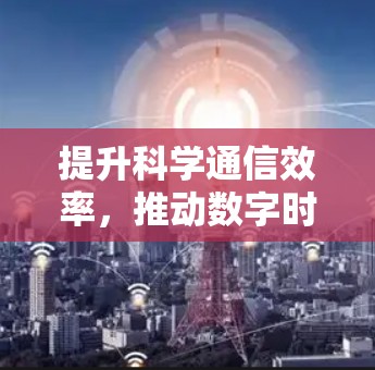 提升科学通信效率,推动数字时代的创新与进步 提升科学通信效率,推动数字时代的创新与进步