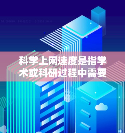 科学上网速度是指学术或科研过程中需要的专业知识和资源在网上的传输和处理效率。以下是关于科学上网速度的详细分析