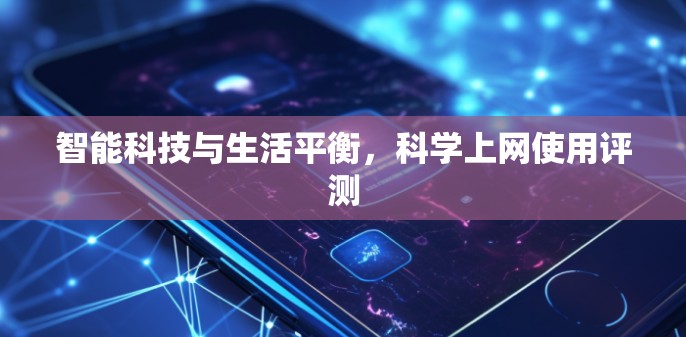 智能科技与生活平衡,科学上网使用评测 智能科技与生活平衡,科学上网使用评测