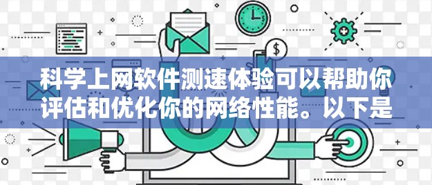 科学上网软件测速体验可以帮助你评估和优化你的网络性能。以下是一些步骤和注意事项，帮助你更好地进行测试