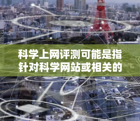 科学上网评测可能是指针对科学网站或相关的评测内容，但这个词并不常见。以下是关于科学网站的常见评测和相关资源建议