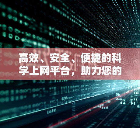 高效、安全、便捷的科学上网平台,助力您的数据安全与高效存储 高效、安全、便捷的科学上网平台,助力您的数据安全与高效存储