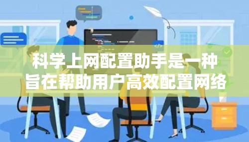 科学上网配置助手是一种旨在帮助用户高效配置网络连接和设备管理的工具。它通过自动化配置和管理，减少了手动操作的复杂性，提高了效率和安全性。以下是对科学上网配置助手的详细说明