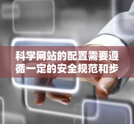 科学网站的配置需要遵循一定的安全规范和步骤,以确保网站的稳定和用户数据的安全。以下是一些关键的步骤和注意事项,帮助您配置科学网站 科学网站的配置需要遵循一定的安全规范和步骤,以确保网站的稳定和用户数据的安全。以下是一些关键的步骤和注意事项,帮助您配置科学网站