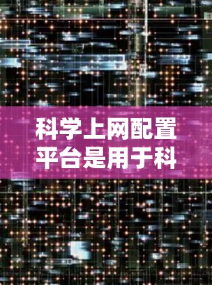 科学上网配置平台是用于科学计算和研究的网络平台，通常涉及软件包，如MATLAB、Mathematica等，提供工具和资源。以下是详细的使用步骤和关键点的总结