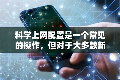 科学上网配置是一个常见的操作，但对于大多数新手来说，可能会有一些小错误或遗漏。以下是一些逐步指南，帮助您正确配置科学上网