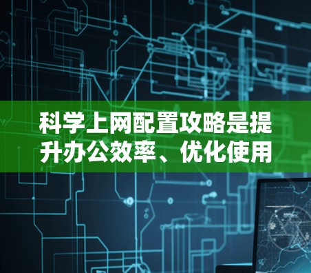 科学上网配置攻略是提升办公效率、优化使用笔记本电脑的建议，具体步骤如下