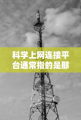 科学上网连接平台通常指的是那些能够提供科学计算、数据分析、数学建模、工程设计、虚拟实验室等功能的在线工具或平台。以下是一些常见的科学上网连接平台及其主要特点