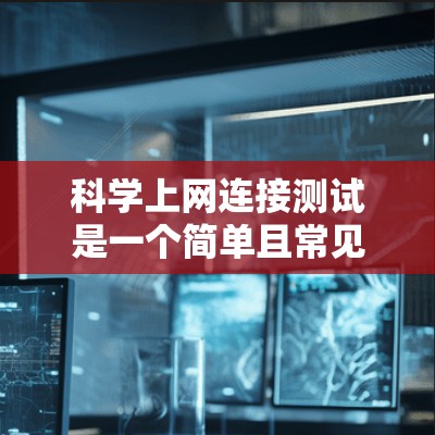 科学上网连接测试是一个简单且常见的测试步骤，通常用于确保科学计算器的连接正常，并能够正确运行。以下是对科学上网连接测试的详细步骤和解释