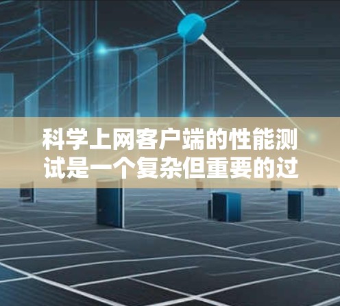 科学上网客户端的性能测试是一个复杂但重要的过程，旨在评估服务器在处理科学计算、图形绘制或数据下载等任务时的表现。以下是一个结构化的指南，帮助您进行科学上网客户端的性能测试