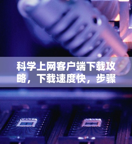 科学上网客户端下载攻略，下载速度快，步骤简单，有保障