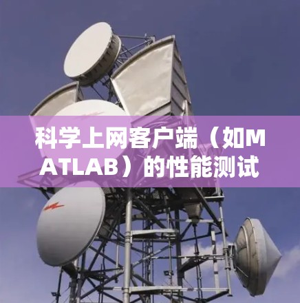 科学上网客户端（如MATLAB）的性能测试可以按照以下步骤进行