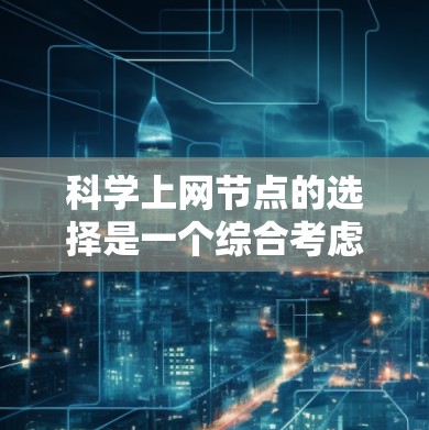 科学上网节点的选择是一个综合考虑多方面因素的过程，以下是详细的步骤和思考总结