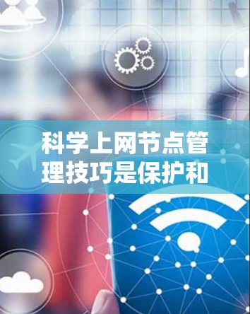 科学上网节点管理技巧是保护和优化科学网络环境的关键，确保安全性和效率。以下是对科学上网节点管理的详细指南