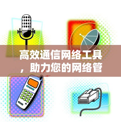 高效通信网络工具,助力您的网络管理与安全防护 高效通信网络工具,助力您的网络管理与安全防护