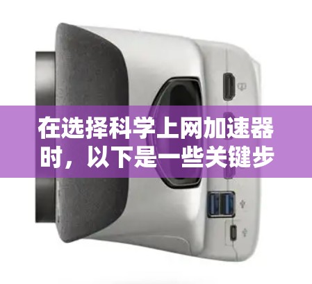 在选择科学上网加速器时，以下是一些关键步骤和建议
