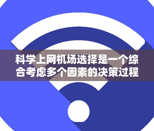 科学上网机场选择是一个综合考虑多个因素的决策过程，需要综合评估机场的网络水平、设备需求、地理位置、基础设施以及用户评价等因素。以下是对科学上网机场选择的详细分析和建议