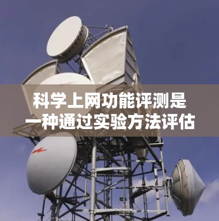 科学上网功能评测是一种通过实验方法评估科学工具或平台功能的活动，旨在理解其性能、安全性以及用户体验。以下是对这一评测的详细分析和结构