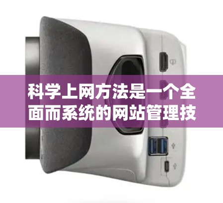 科学上网方法是一个全面而系统的网站管理技巧，涵盖了网站选择、安全检查、访问控制、内容管理、工具使用、隐私保护、维护和持续学习等多个方面。以下是一些科学上网方法的步骤和建议