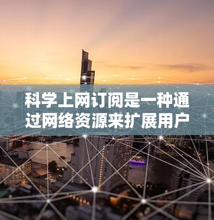 科学上网订阅是一种通过网络资源来扩展用户知识和服务的平台。以下是一些关于科学上网订阅的步骤和建议 科学上网订阅是一种通过网络资源来扩展用户知识和服务的平台。以下是一些关于科学上网订阅的步骤和建议