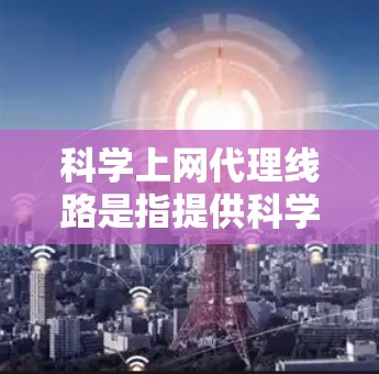 科学上网代理线路是指提供科学计算、数据分析或其他高级科学功能的网络连接或设备。以下是一些关于科学上网代理线路的常见信息