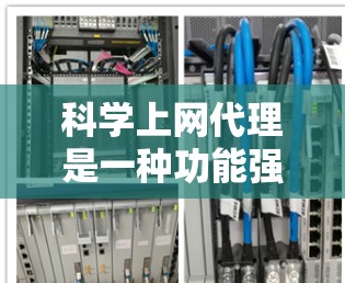 科学上网代理是一种功能强大的工具，旨在处理网络请求和数据传输，提供多种功能和安全性措施。以下是对科学上网代理的详细总结