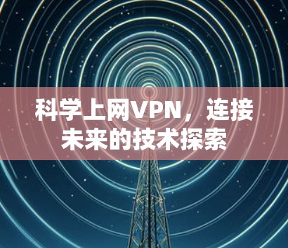 科学上网<strong>VPN</strong>，连接未来的技术探索