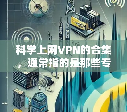 科学上网VPN的合集，通常指的是那些专门用于安全、隐私和高效上网的VPN服务。这些服务通常会关注数据的安全性、隐私保护以及用户体验。以下是一些常见的科学上网VPN品牌和服务类型