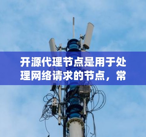 开源代理节点是用于处理网络请求的节点，常见的开源代理工具包括Nginx、Python中的Flask服务器、Rust脚本等。以下是关于开源代理节点管理的一些常见工具和方法