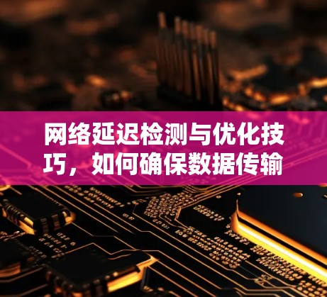网络延迟检测与优化技巧，如何确保数据传输的稳定与高效
