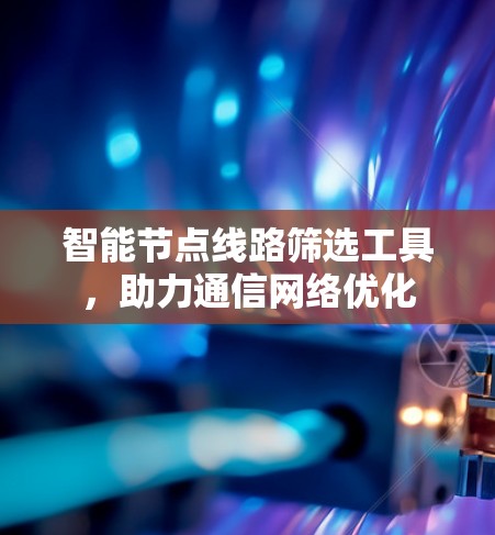 智能节点线路筛选工具，助力通信网络优化