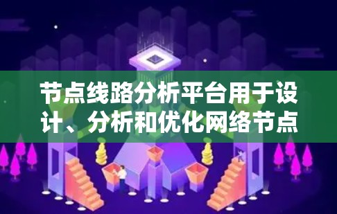 节点线路分析平台用于设计、分析和优化网络节点的结构和性能。以下是对节点线路分析平台的详细说明