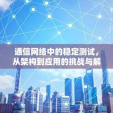 通信网络中的稳定测试,从架构到应用的挑战与解决方案 通信网络中的稳定测试,从架构到应用的挑战与解决方案