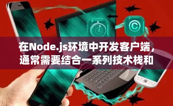 在Node.js环境中开发客户端，通常需要结合一系列技术栈和模块化设计来实现灵活、高效和安全的解决方案。以下是逐步构建一个节点客户端的方案