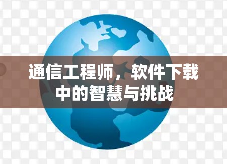 通信工程师,软件下载中的智慧与挑战 通信工程师,软件下载中的智慧与挑战